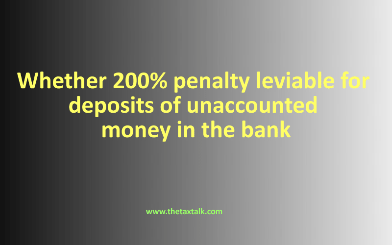 Whether 200% penalty leviable for deposits of unaccounted money in the bank