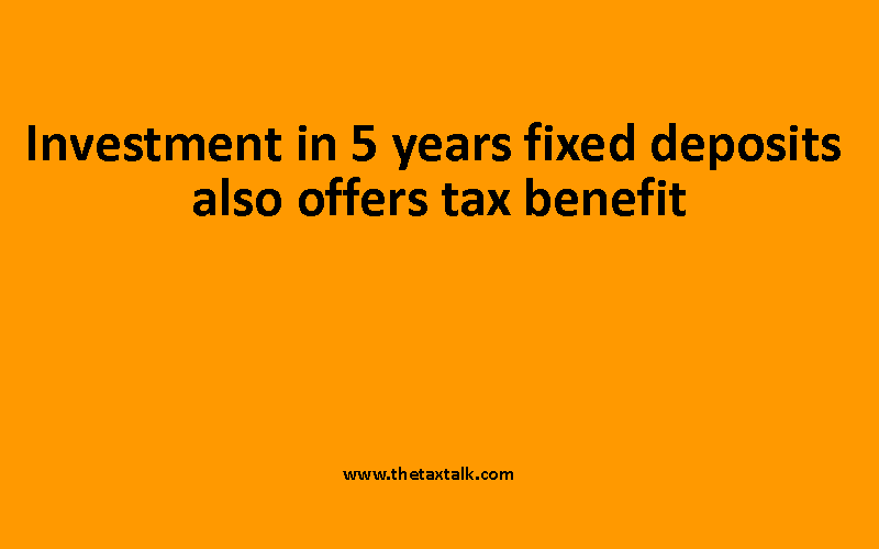 Investment in 5 years fixed deposits also offers tax benefit