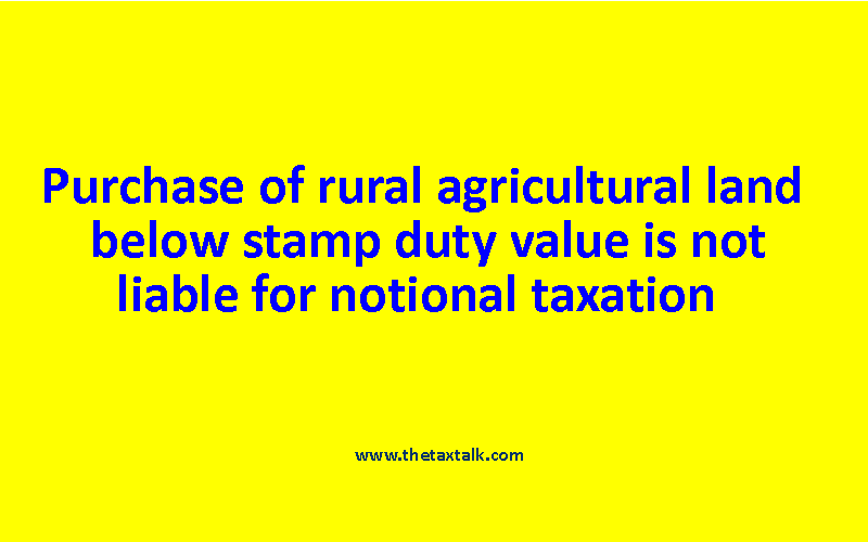 Purchase of rural agricultural land below stamp duty value is not liable for notional taxation  