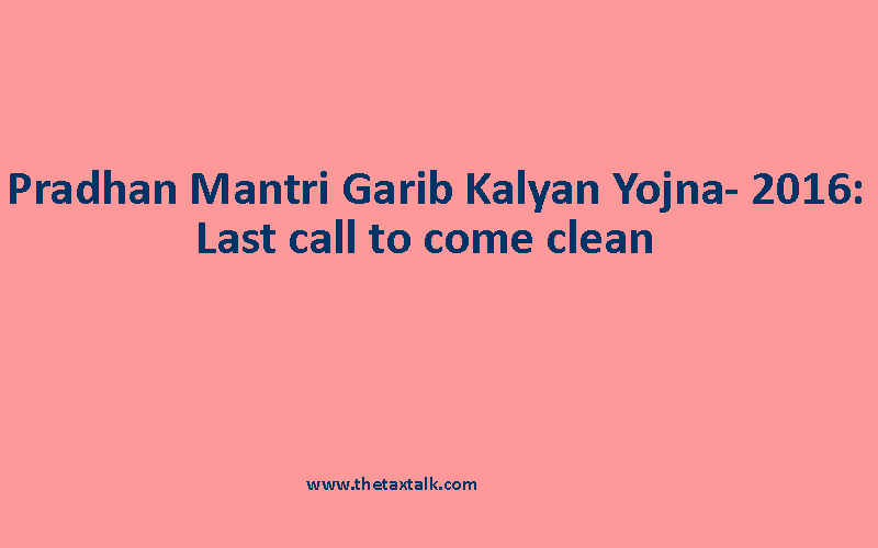 Pradhan Mantri Garib Kalyan Yojna- 2016: Last call to come clean  