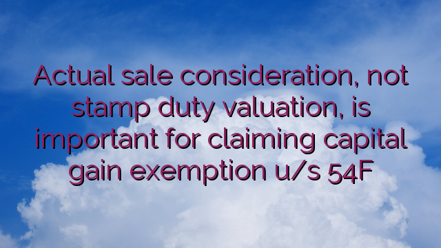 Actual sale consideration, not stamp duty valuation, is important for claiming capital gain exemption u/s 54F