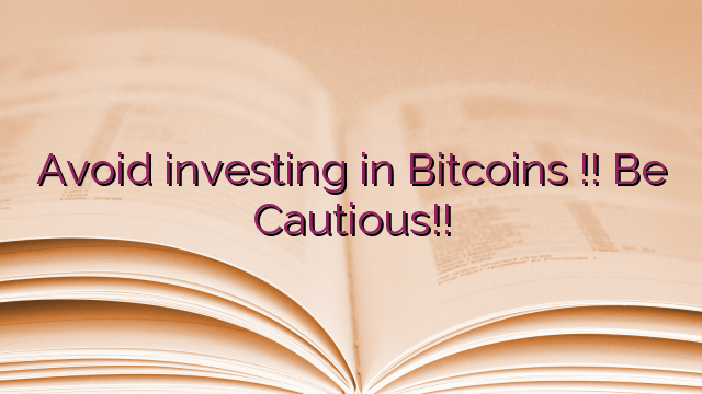 Avoid investing in Bitcoins !! Be Cautious!!