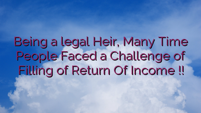 Being a legal Heir, Many Time People Faced a Challenge of Filling of Return Of Income !!