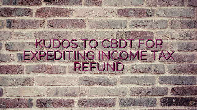 KUDOS TO CBDT FOR EXPEDITING INCOME TAX REFUND