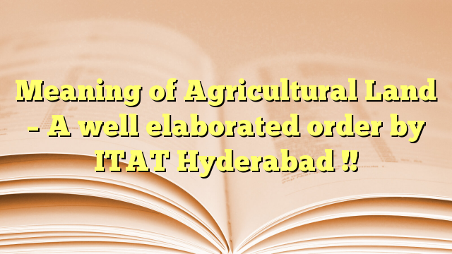 Meaning of Agricultural Land – A well elaborated order by ITAT Hyderabad !!