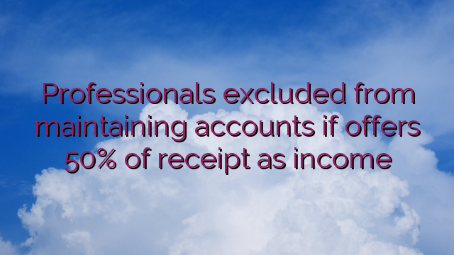 Professionals excluded from maintaining accounts if offers 50% of receipt as income