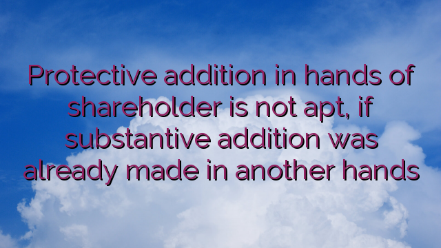 Protective addition in hands of shareholder is not apt, if substantive addition was already made in another hands