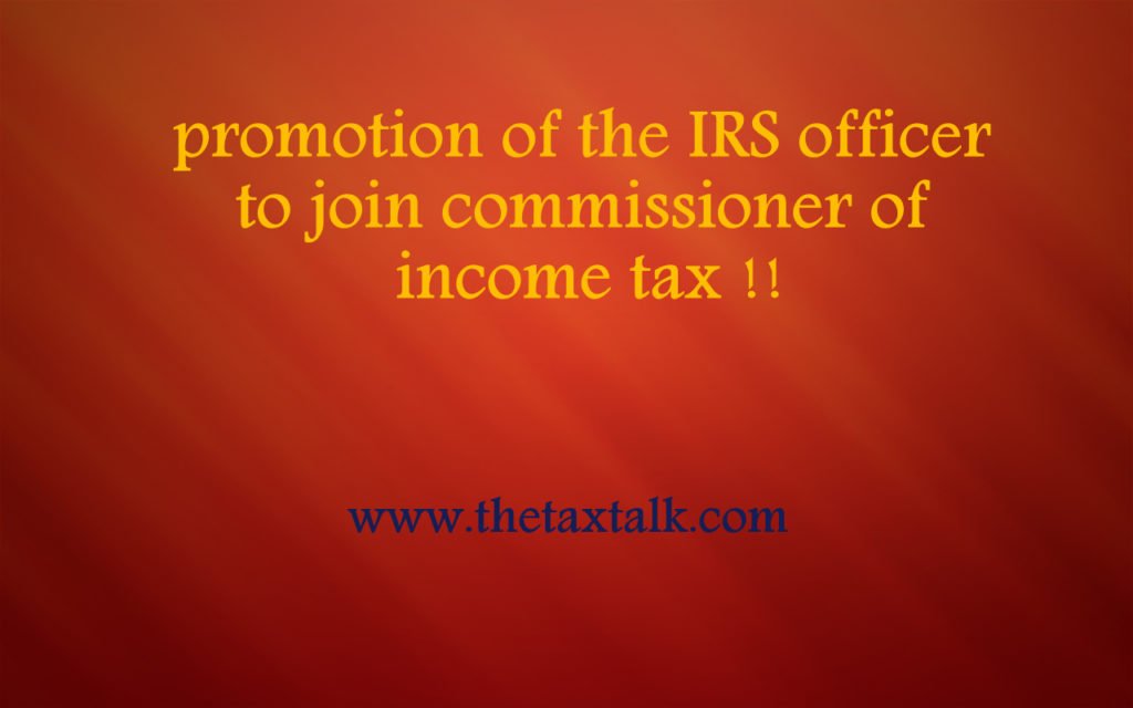 promotion of the IRS officer to join commissioner of income tax !!