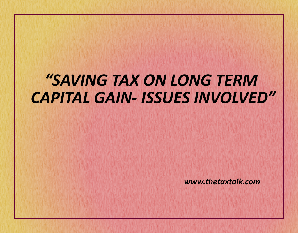SAVING TAX ON LONG TERM CAPITAL GAIN- ISSUES INVOLVED