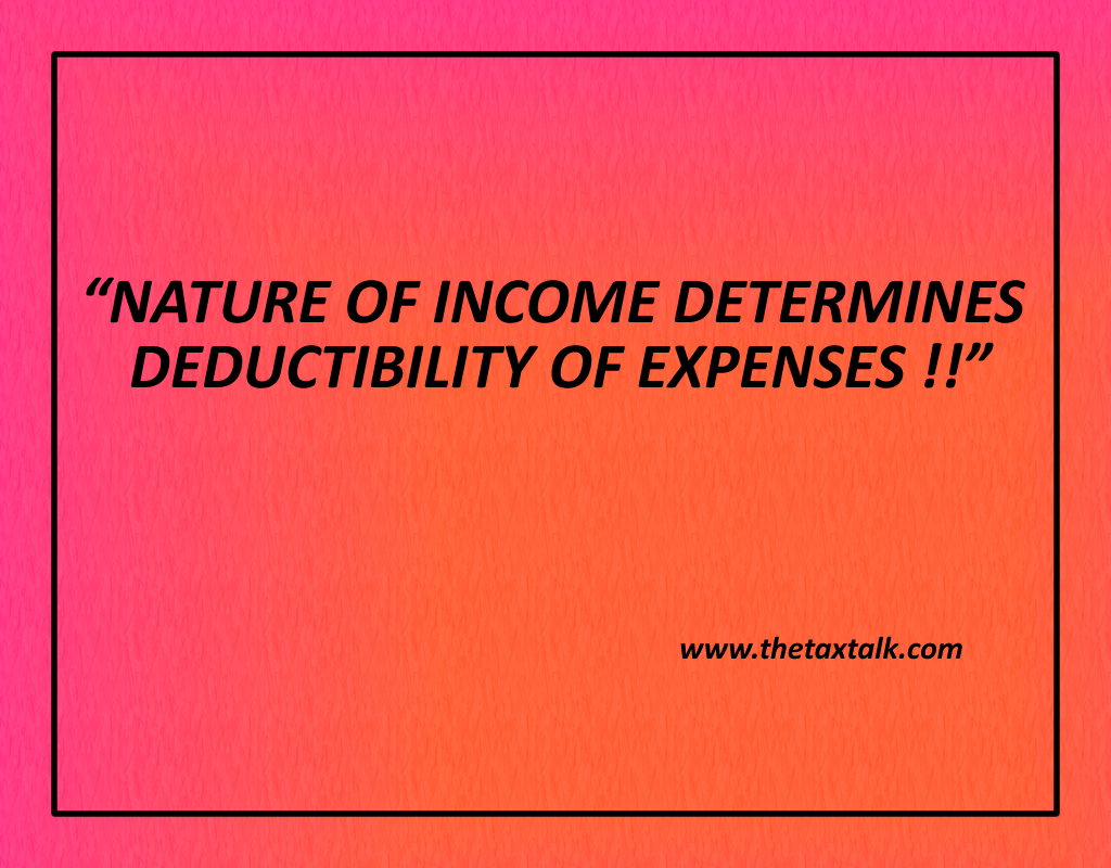 NATURE OF INCOME DETERMINES DEDUCTIBILITY OF EXPENSES !!