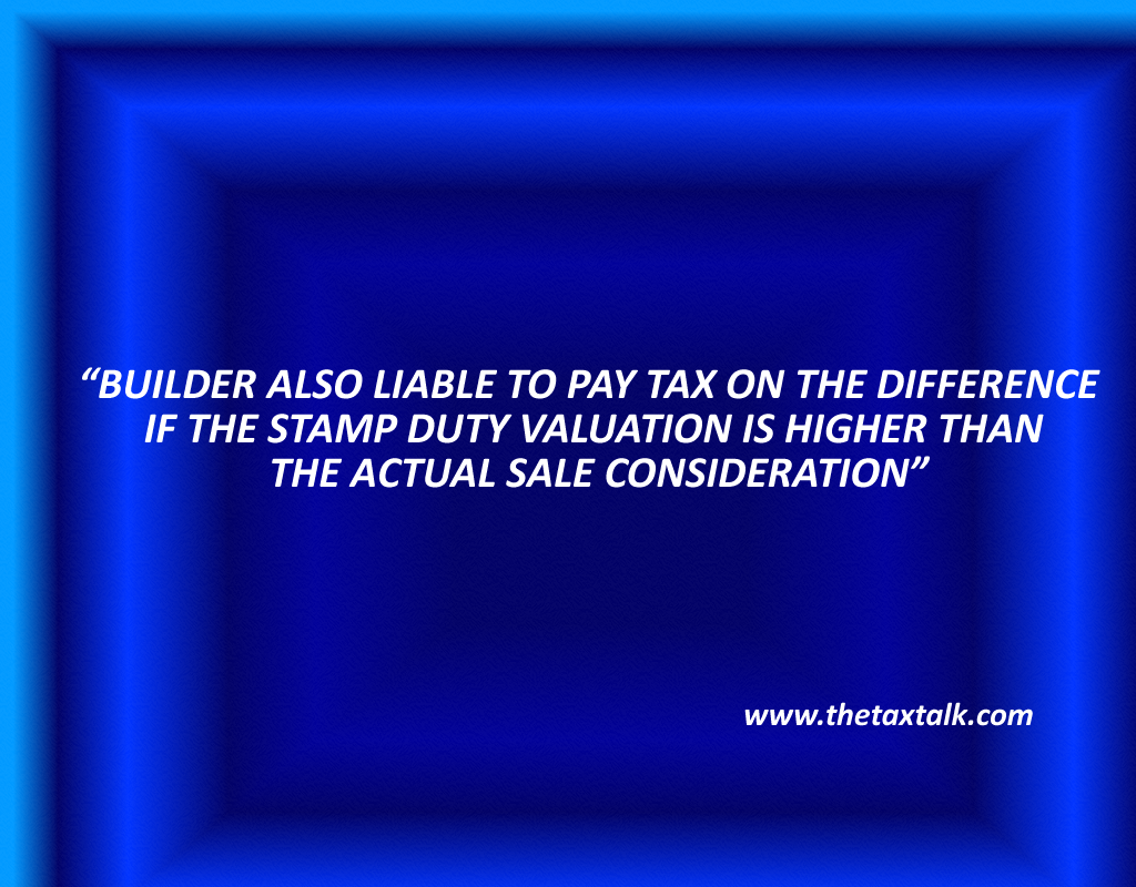 BUILDER ALSO LIABLE TO PAY TAX ON THE DIFFERENCE IF THE STAMP DUTY VALUATION IS HIGHER THAN THE ACTUAL SALE CONSIDERATION