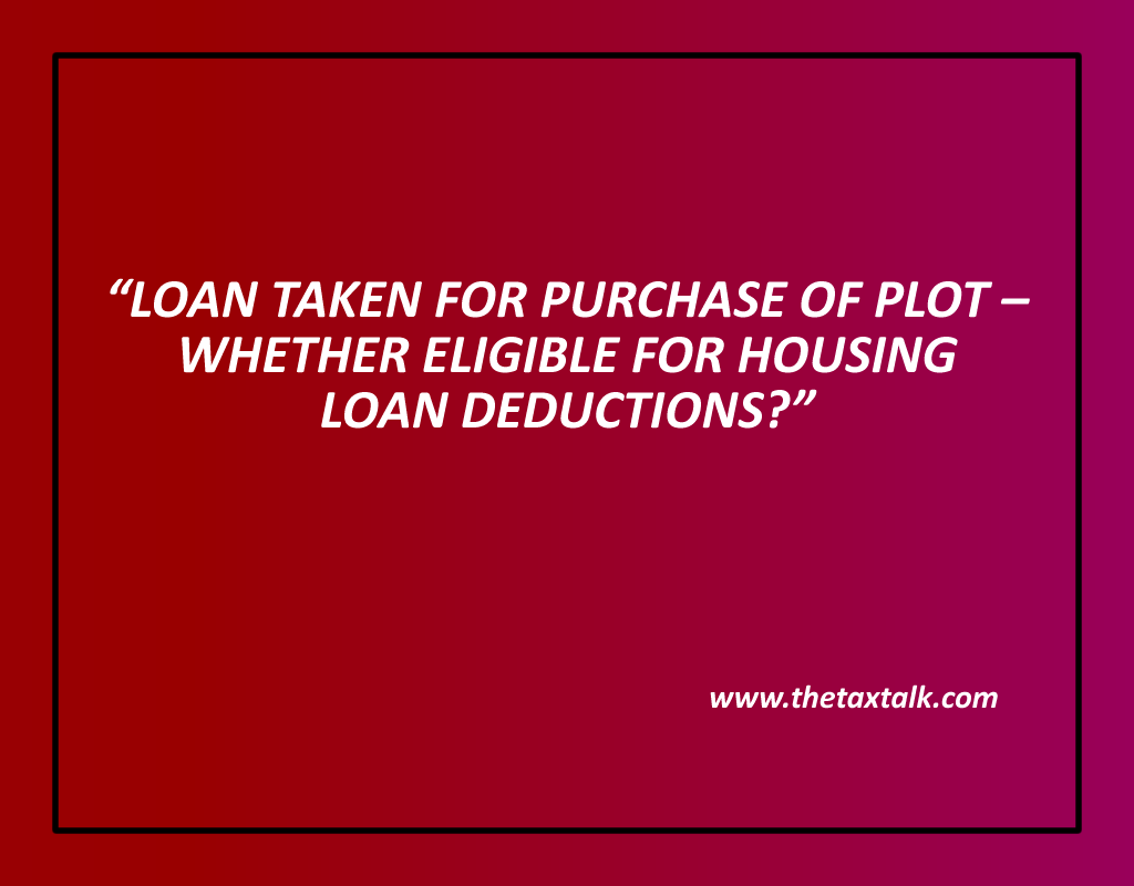 LOAN TAKEN FOR PURCHASE OF PLOT – WHETHER ELIGIBLE FOR HOUSING LOAN DEDUCTIONS?