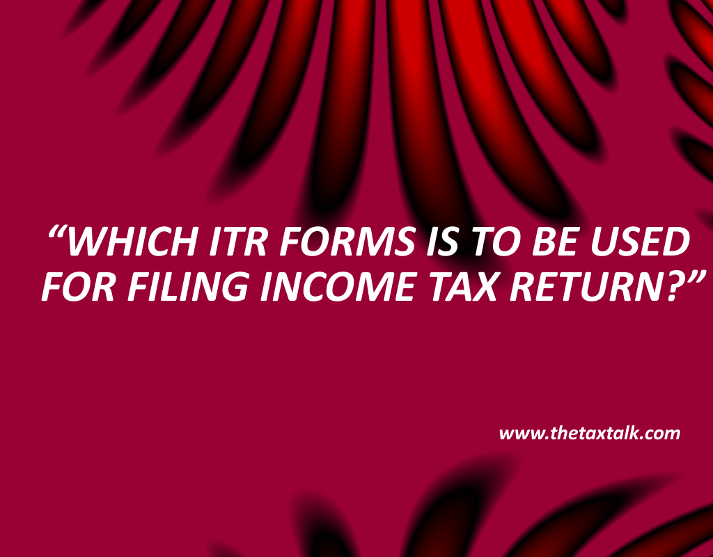 WHICH ITR FORMS IS TO BE USED FOR FILING INCOME TAX RETURN