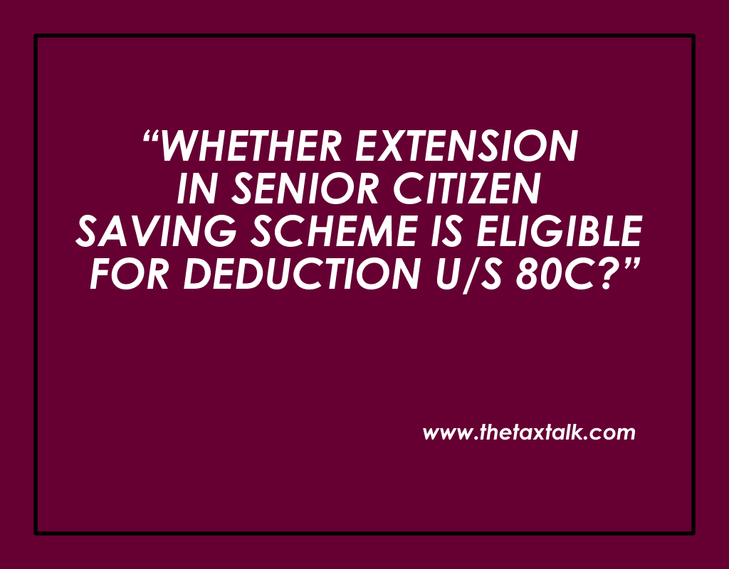 WHETHER EXTENSION IN SENIOR CITIZEN SAVING SCHEME IS ELIGIBLE FOR DEDUCTION U/S 80C?