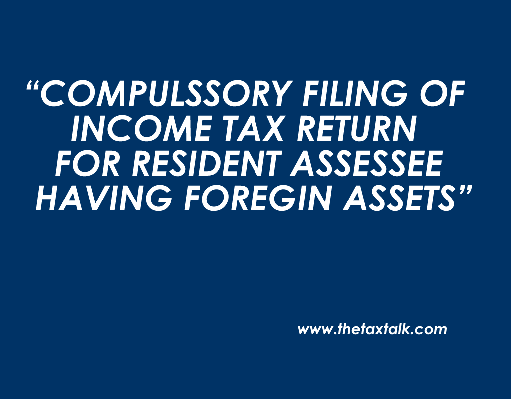 COMPULSSORY FILING OF INCOME TAX RETURN FOR RESIDENT ASSESSEE HAVING FOREGIN ASSETS