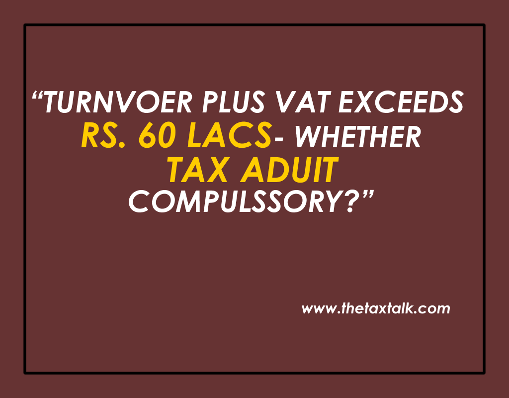 TURNVOER PLUS VAT EXCEEDS RS. 60 LACS- WHETHER TAX ADUIT COMPULSSORY?
