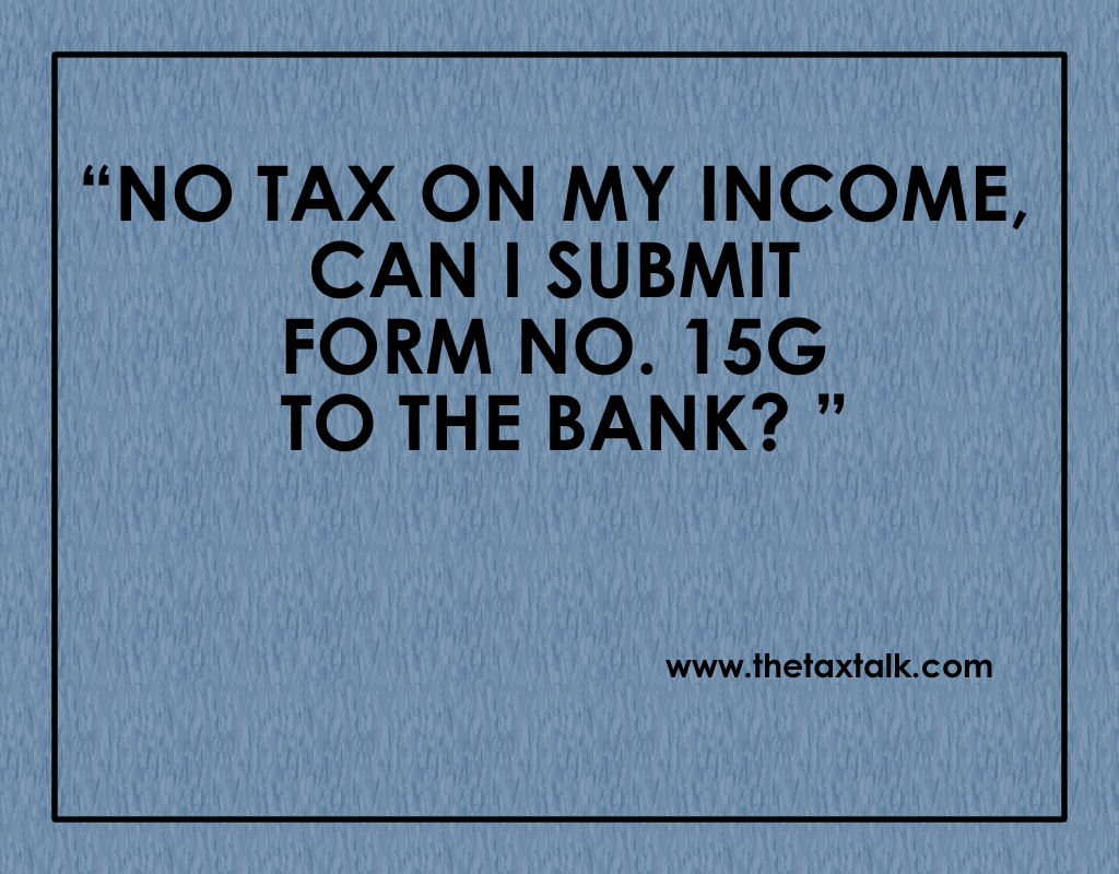 NO TAX ON MY INCOME, CAN I SUBMIT FORM NO. 15G TO THE BANK?
