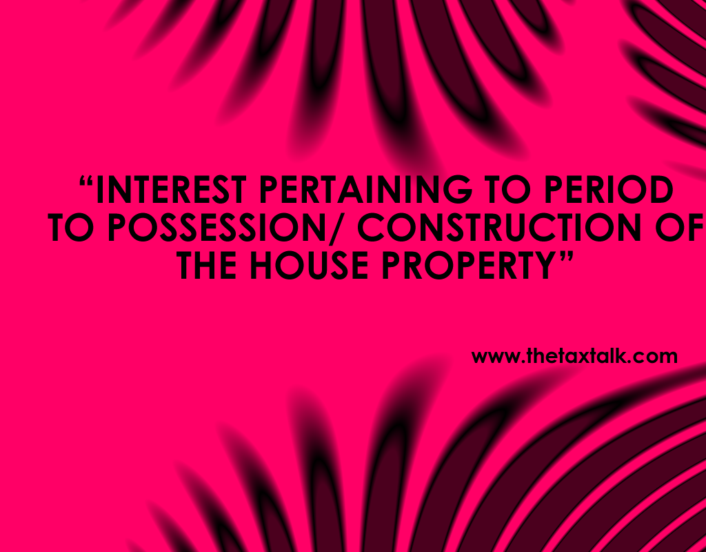INTEREST PERTAINING TO PERIOD PRIOR TO POSSESSION/ CONSTRUCTION OF THE HOUSE PROPERTY