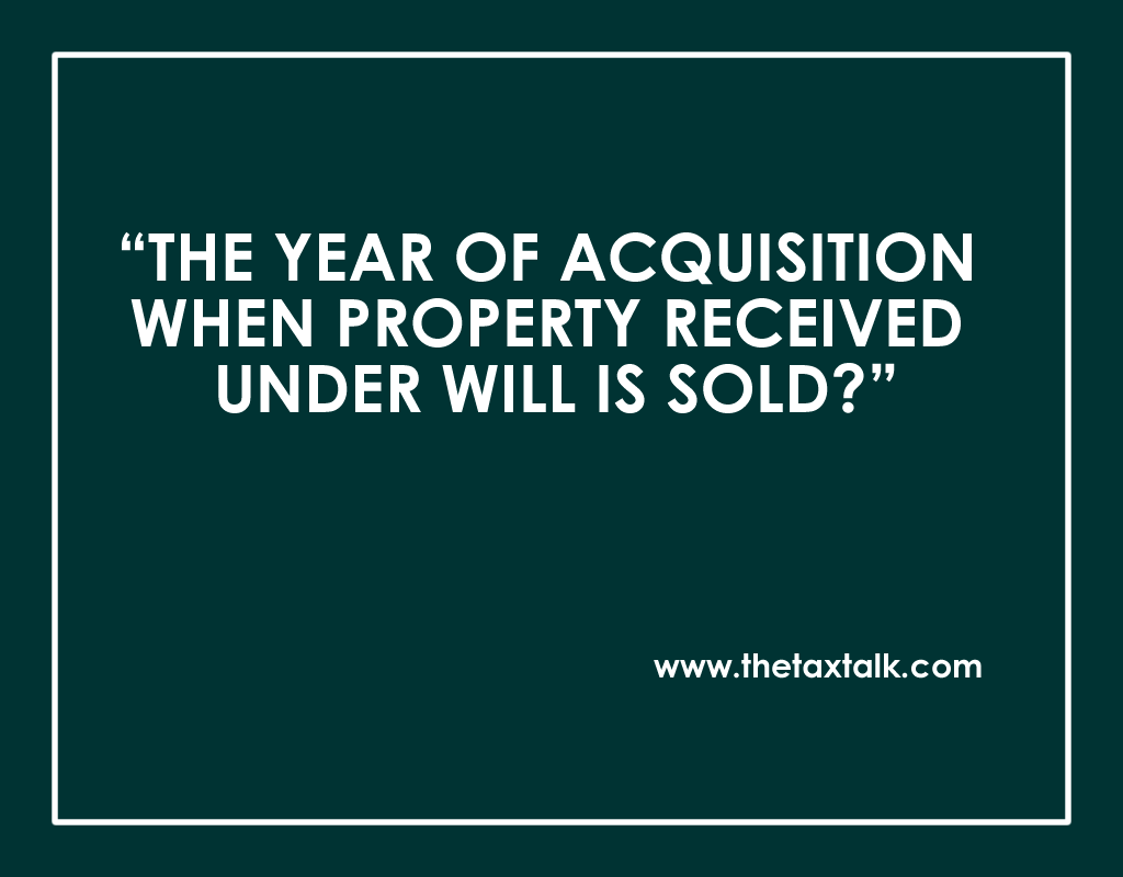 THE YEAR OF ACQUISITION WHEN PROPERTY RECEIVED UNDER WILL IS SOLD