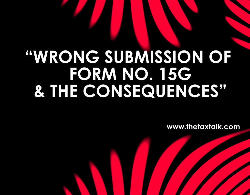 WRONG SUBMISSION OF FORM NO. 15G & THE CONSEQUENCES