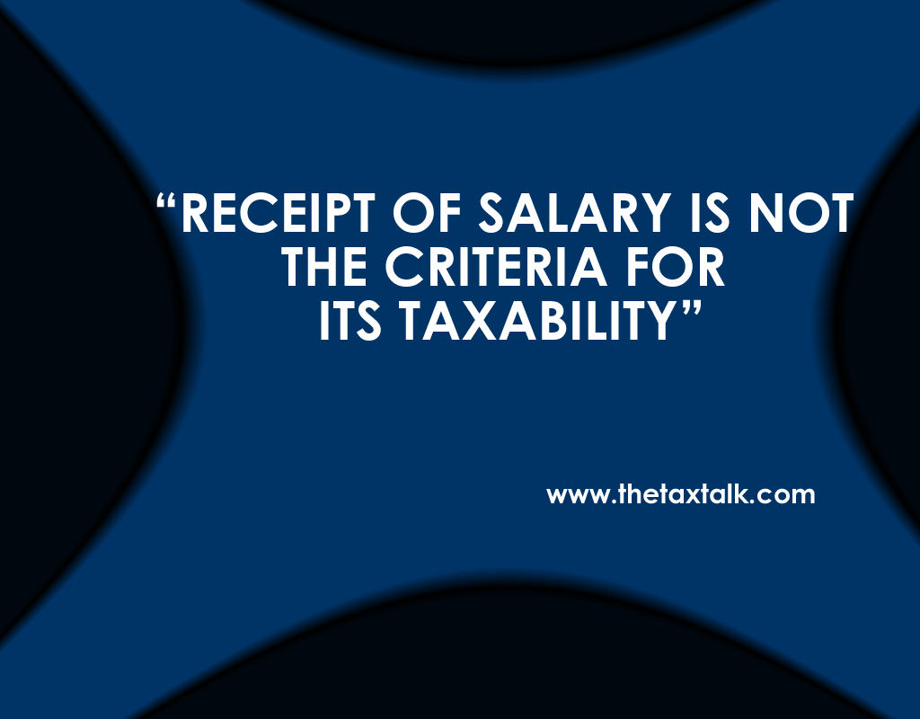 RECEIPT OF SALARY IS NOT THE CRITERIA FOR ITS TAXABILITY