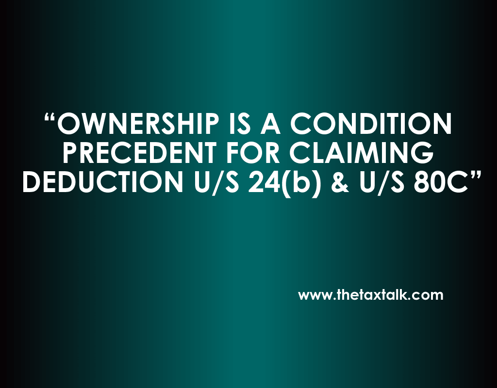OWNERSHIP IS A CONDITION PRECEDENT FOR CLAIMING DEDUCTION U/S 24(b) & U/S 80C