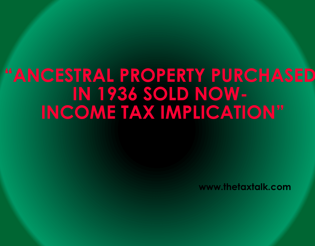 ANCESTRAL PROPERTY PURCHASED IN 1936 SOLD NOW- INCOME TAX IMPLICATION