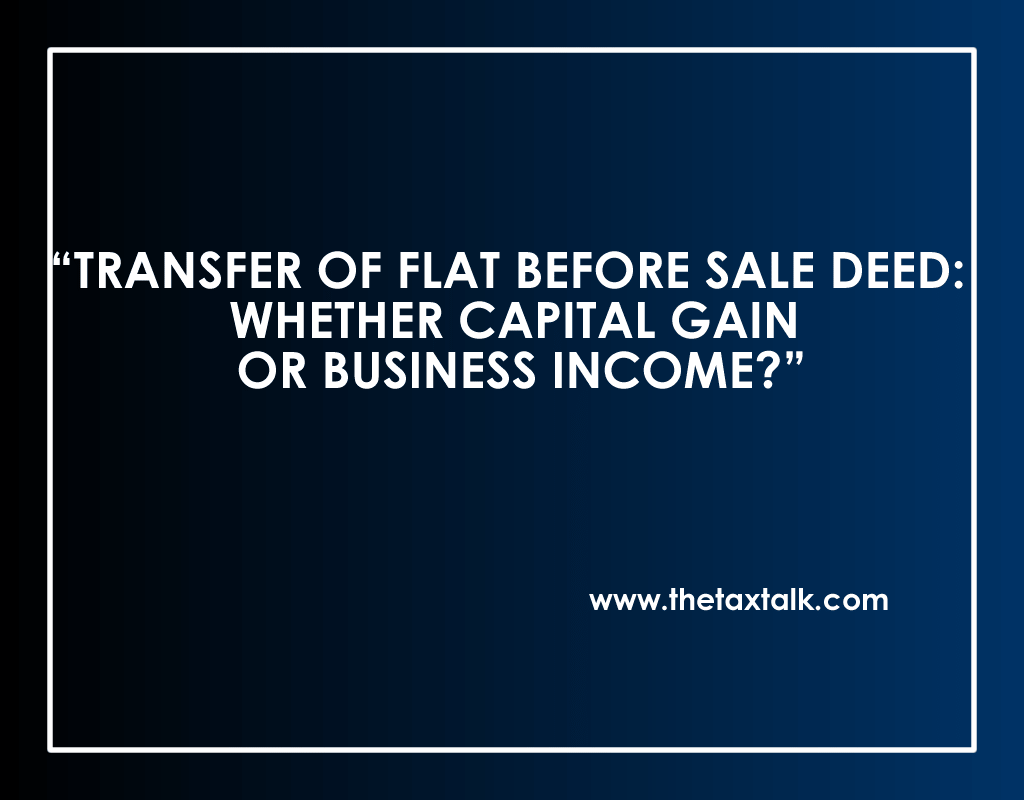 TRANSFER OF FLAT BEFORE SALE DEED: WHETHER CAPITAL GAIN OR BUSINESS INCOME?