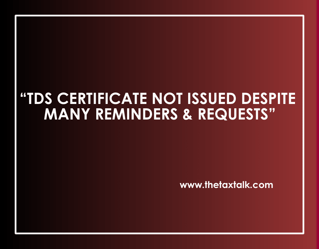 TDS CERTIFICATE NOT ISSUED DESPITE MANY REMINDERS & REQUESTS
