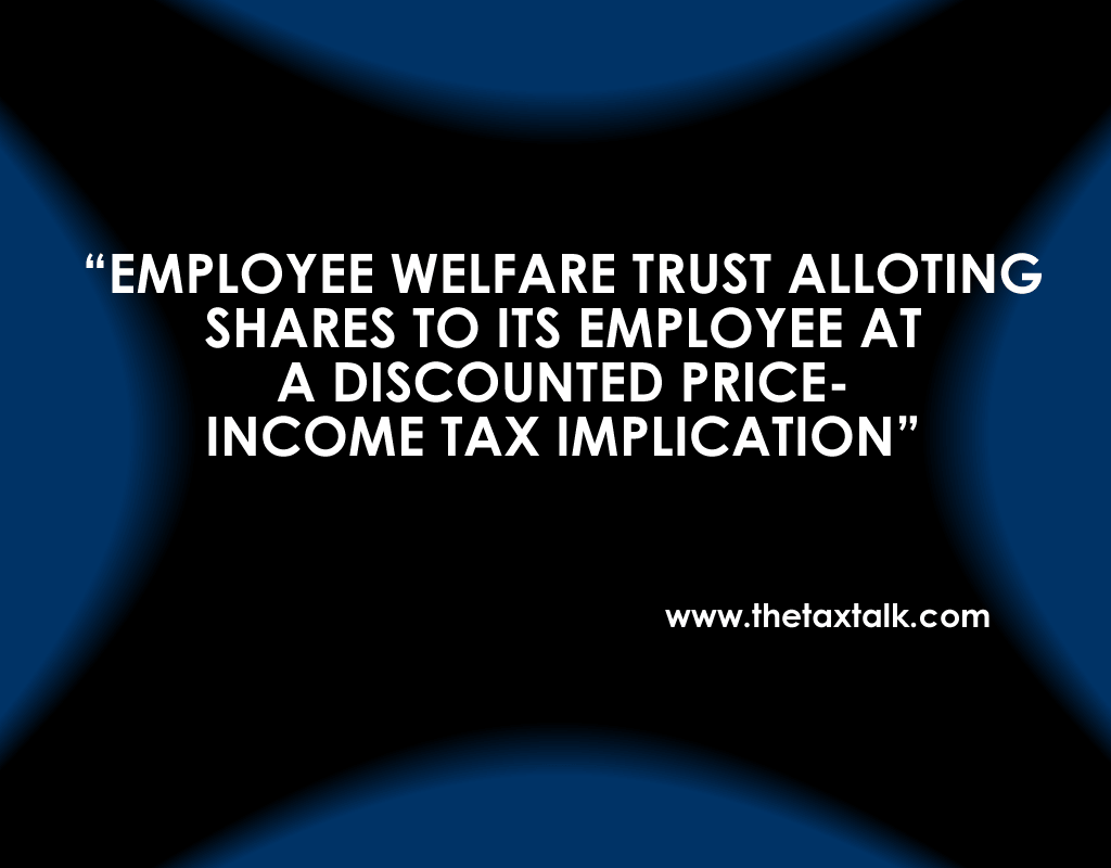 EMPLOYEE WELFARE TRUST ALLOTING SHARES TO ITS EMPLOYEE AT A DISCOUNTED PRICE-INCOME TAX IMPLICATION”
