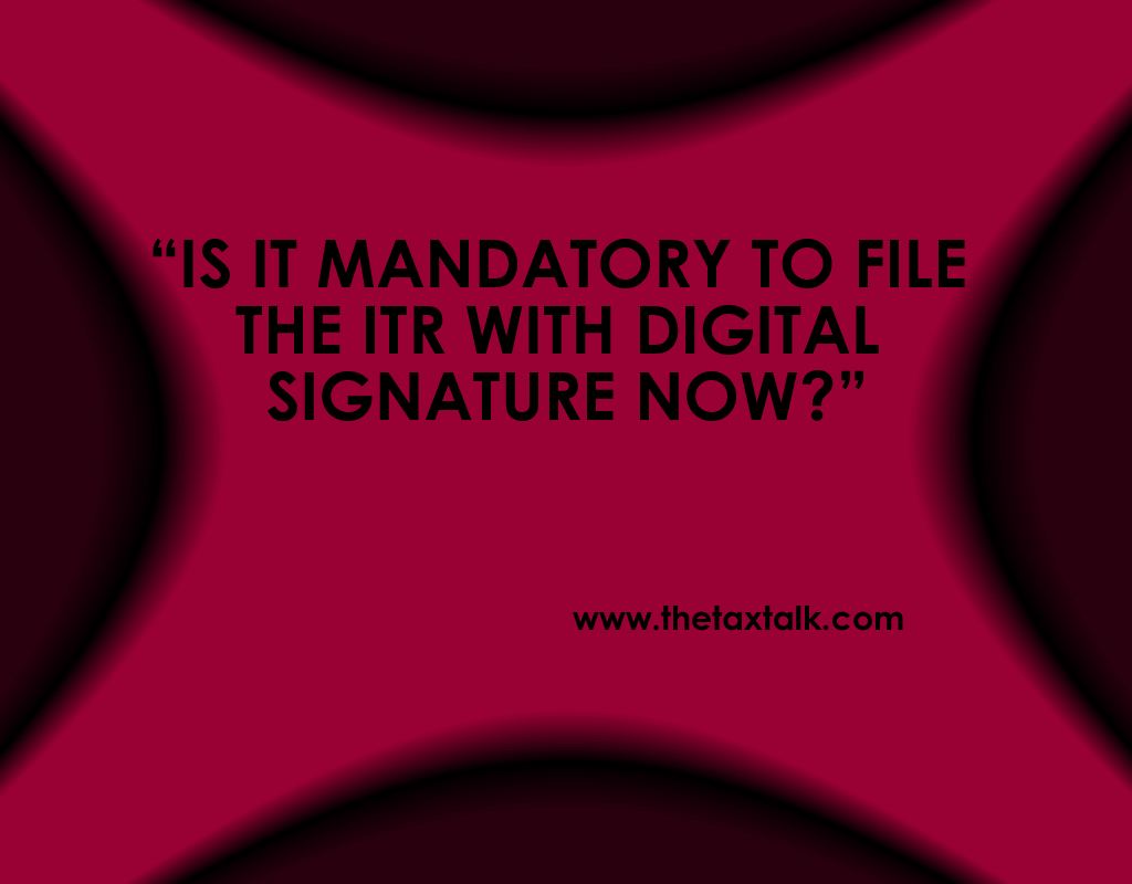 IS IT MANDATORY TO FILE THE ITR WITH DIGITAL SIGNATURE NOW?