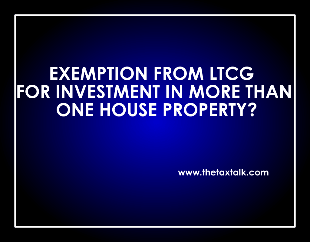 EXEMPTION FROM LTCG FOR INVESTMENT IN MORE THAN ONE HOUSE PROPERTY?