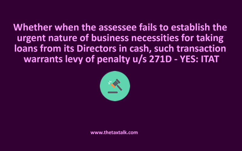 Whether when the assessee fails to establish the urgent nature of business necessities for taking loans from its Directors in cash, such transaction warrants levy of penalty u/s 271D - YES: ITAT