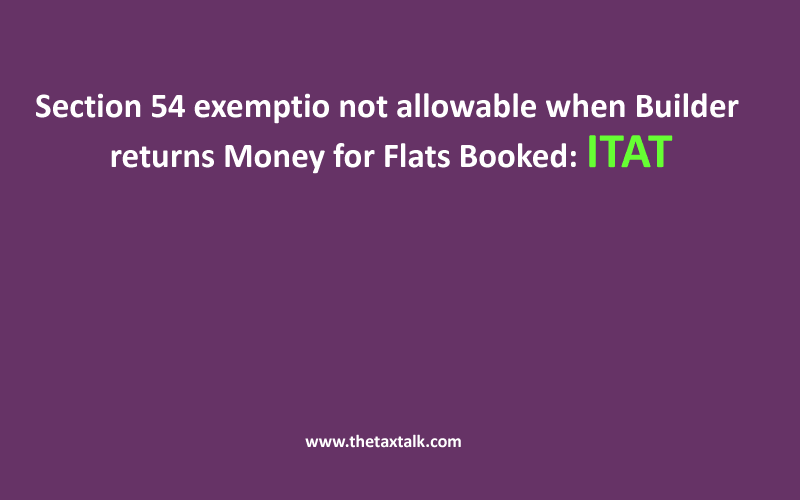 Section 54 exemptio not allowable when Builder returns Money for Flats Booked: ITAT