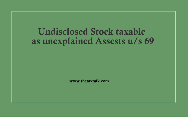Undisclosed Stock taxable as unexplained Assests u/s 69