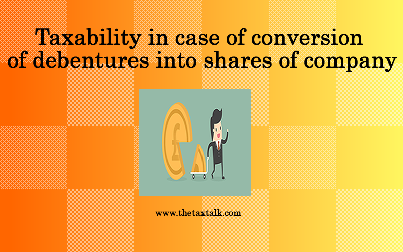 Taxability in case of conversion of debentures into shares of company.