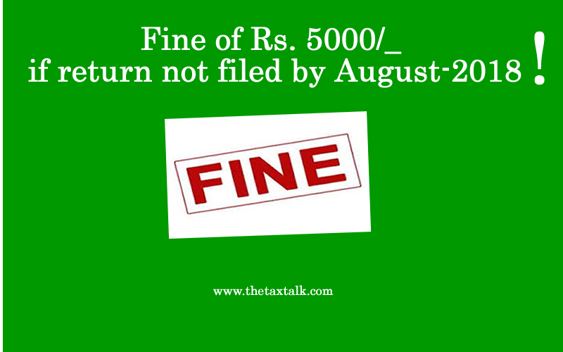 Fine of Rs. 5000/_ if return not filed by August-2018 !