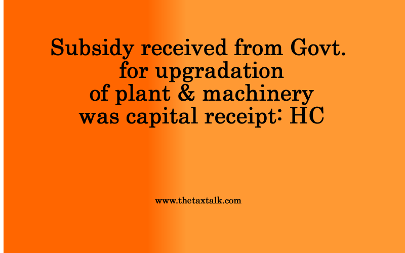 Subsidy received from Govt. for upgradation of plant & machinery was capital receipt: HC