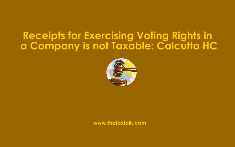 Receipts for Exercising Voting Rights in a Company is not Taxable: Calcutta HC