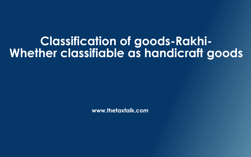 Classification of goods-Rakhi-Whether classifiable as handicraft goods