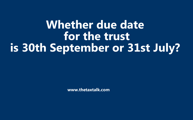 Whether due date for the trust is 30th September or 31st July?