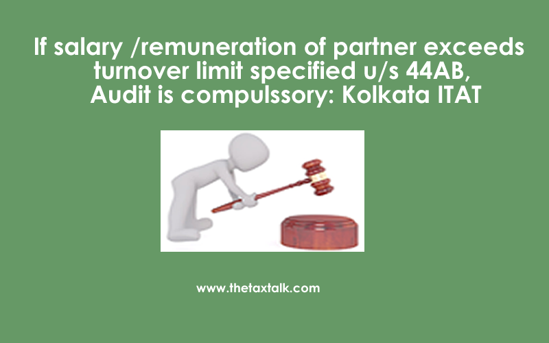 If salary /remuneration of partner exceeds turnover limit specified u/s 44AB, Audit is compulssory: Kolkata ITAT