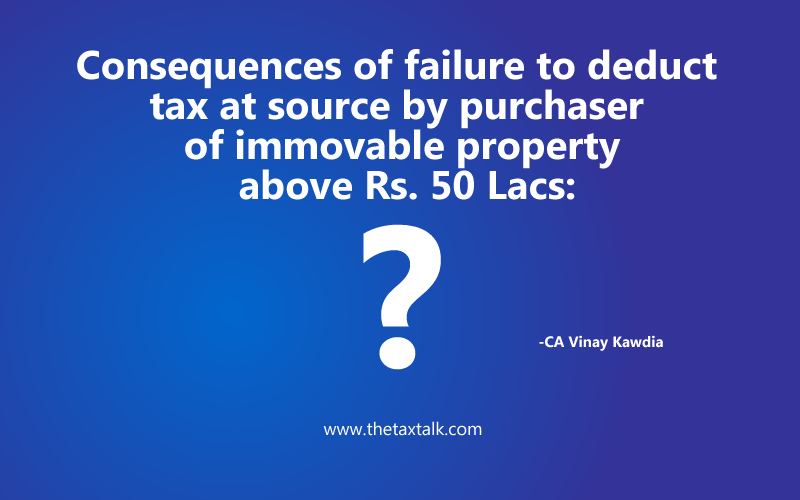 Consequences of failure to deduct tax at source by purchaser of immovable property above Rs. 50 Lacs: