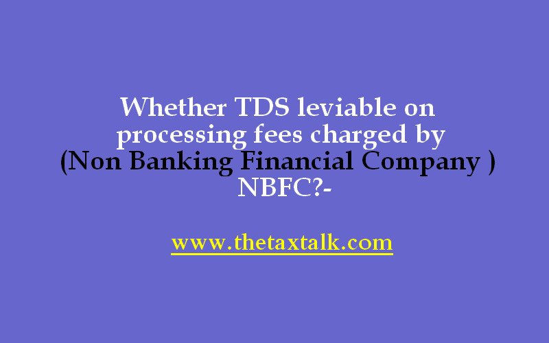 Whether TDS leviable on processing fees charged by (Non Banking Financial Company ) NBFC?