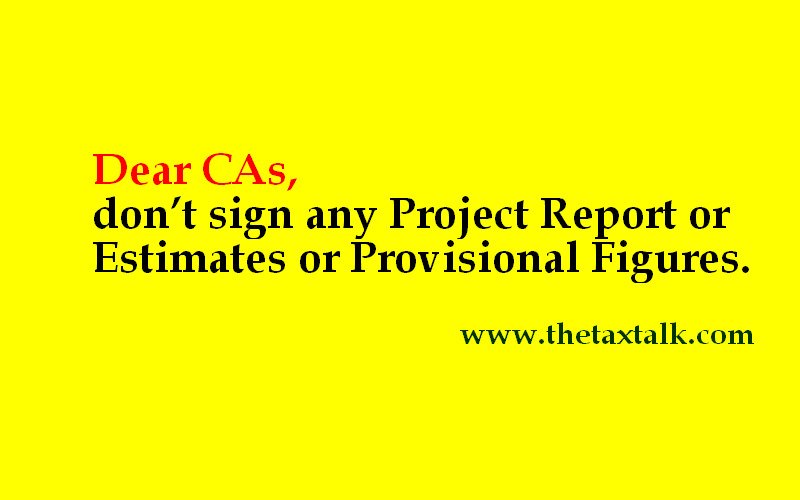 Dear CAs, don’t sign any Project Report or Estimates or Provisional Figures,
