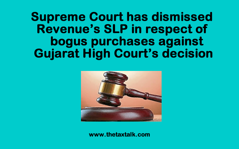 Supreme Court has dismissed Revenue’s SLP in respect of bogus purchases against Gujarat High Court’s decision
