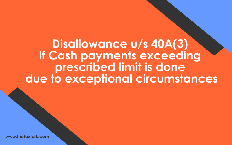 Disallowance u/s 40A(3) if Cash payments exceeding prescribed limit is done due to exceptional circumstances