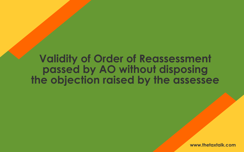 Validity of Order of Reassessment passed by AO without disposing the objection raised by the assessee