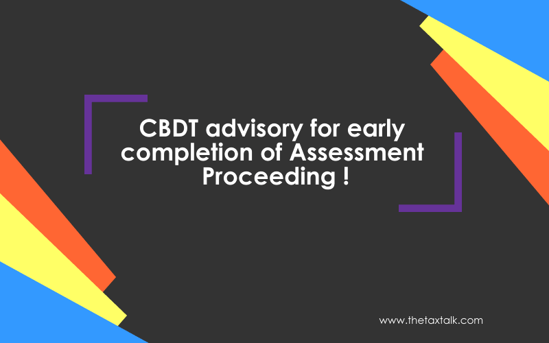 CBDT advisory for early completion of Assessment Proceeding !