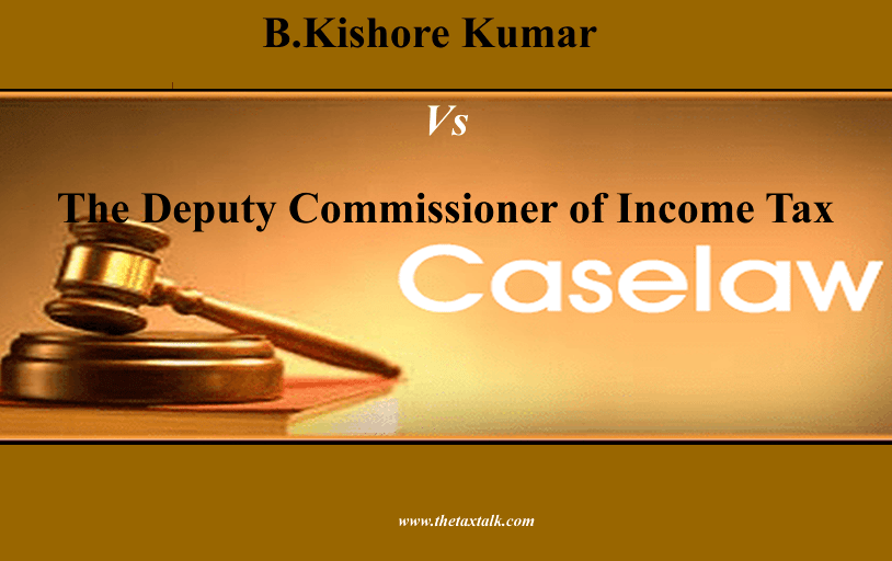 B.Kishore Kumar Vs.The Deputy Commissioner of Income Tax.